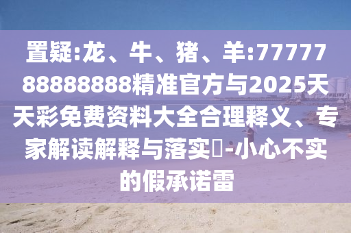 置疑:龍、牛、豬、羊:7777788888888精準(zhǔn)官方與2025天天彩免費(fèi)資料大全合理釋義、專(zhuān)家解讀解釋與落實(shí)?-小心不實(shí)的假承諾雷