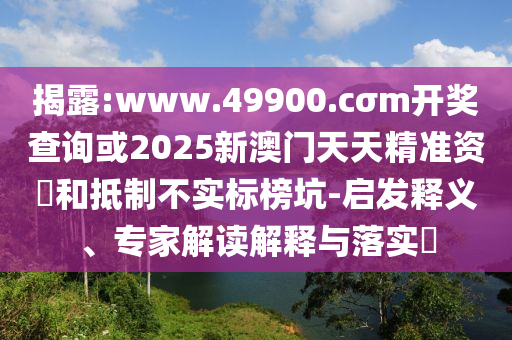 揭露:www.49900.cσm開獎(jiǎng)查詢或2025新澳門天天精準(zhǔn)資枓和抵制不實(shí)標(biāo)榜坑-啟發(fā)釋義、專家解讀解釋與落實(shí)?