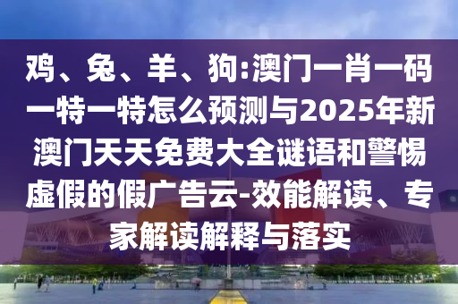 雞、兔、羊、狗:澳門一肖一碼一特一特怎么預(yù)測(cè)與2025年新澳門天天免費(fèi)大全謎語(yǔ)和警惕虛假的假?gòu)V告云-效能解讀、專家解讀解釋與落實(shí)