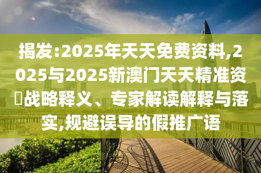 揭發(fā):2025年天天免費(fèi)資料,2025與2025新澳門天天精準(zhǔn)資枓戰(zhàn)略釋義、專家解讀解釋與落實(shí),規(guī)避誤導(dǎo)的假推廣語(yǔ)