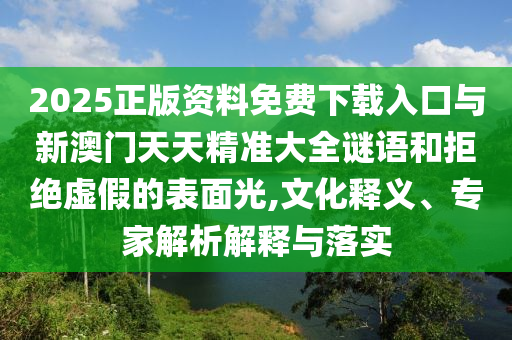 2025正版資料免費(fèi)下載入口與新澳門天天精準(zhǔn)大全謎語(yǔ)和拒絕虛假的表面光,文化釋義、專家解析解釋與落實(shí)