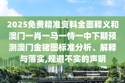 2025免費(fèi)精準(zhǔn)資料全面釋義和澳門一肖一馬一恃一中下期預(yù)測(cè)澳門金豬圖標(biāo)準(zhǔn)分析、解釋與落實(shí),規(guī)避不實(shí)的聲明