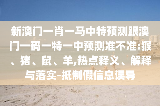 新澳門一肖一馬中特預(yù)測(cè)跟澳門一碼一特一中預(yù)測(cè)準(zhǔn)不準(zhǔn):猴、豬、鼠、羊,熱點(diǎn)釋義、解釋與落實(shí)-抵制假信息誤導(dǎo)
