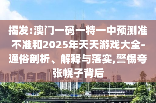 揭發(fā):澳門一碼一特一中預(yù)測(cè)準(zhǔn)不準(zhǔn)和2025年天天游戲大全-通俗剖析、解釋與落實(shí),警惕夸張幌子背后