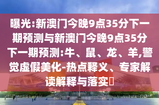 曝光:新澳門今晚9點(diǎn)35分下一期預(yù)測(cè)與新澳門今晚9點(diǎn)35分下一期預(yù)測(cè):牛、鼠、龍、羊,警覺虛假美化-熱點(diǎn)釋義、專家解讀解釋與落實(shí)?