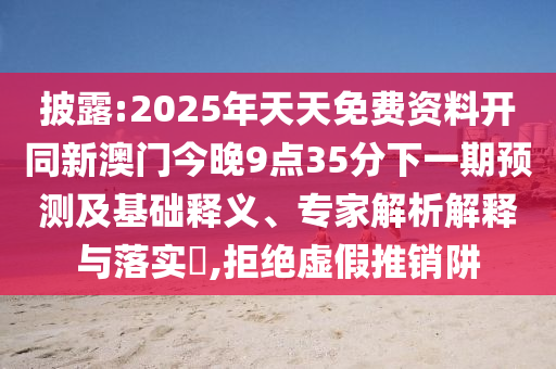 披露:2025年天天免費(fèi)資料開同新澳門今晚9點(diǎn)35分下一期預(yù)測(cè)及基礎(chǔ)釋義、專家解析解釋與落實(shí)?,拒絕虛假推銷阱