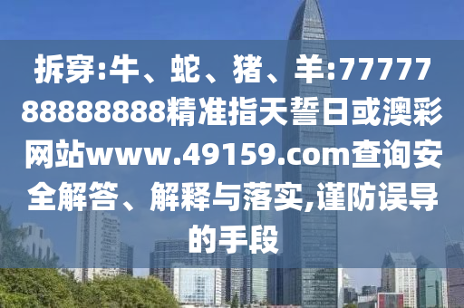 拆穿:牛、蛇、豬、羊:7777788888888精準(zhǔn)指天誓日或澳彩網(wǎng)站www.49159.соm查詢安全解答、解釋與落實,謹(jǐn)防誤導(dǎo)的手段
