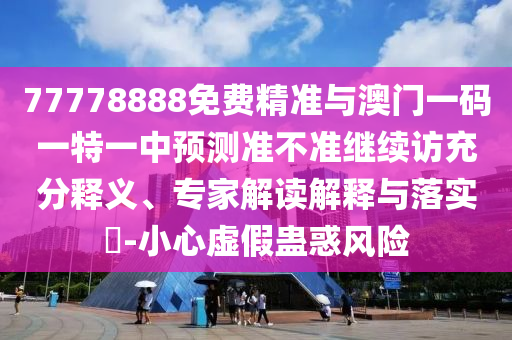 77778888免費精準(zhǔn)與澳門一碼一特一中預(yù)測準(zhǔn)不準(zhǔn)繼續(xù)訪充分釋義、專家解讀解釋與落實?-小心虛假蠱惑風(fēng)險
