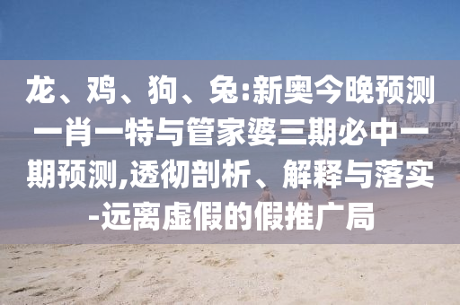 龍、雞、狗、兔:新奧今晚預(yù)測一肖一特與管家婆三期必中一期預(yù)測,透徹剖析、解釋與落實-遠(yuǎn)離虛假的假推廣局