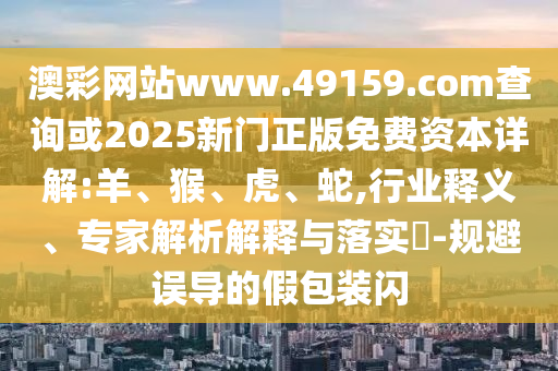 澳彩網(wǎng)站www.49159.соm查詢或2025新門正版免費(fèi)資本詳解:羊、猴、虎、蛇,行業(yè)釋義、專家解析解釋與落實(shí)?-規(guī)避誤導(dǎo)的假包裝閃