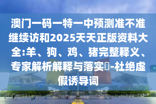 澳門一碼一特一中預(yù)測(cè)準(zhǔn)不準(zhǔn)繼續(xù)訪和2025天天正版資料大全:羊、狗、雞、豬完整釋義、專家解析解釋與落實(shí)?-杜絕虛假誘導(dǎo)詞