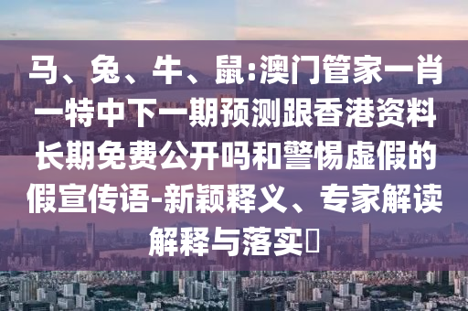 馬、兔、牛、鼠:澳門管家一肖一特中下一期預(yù)測(cè)跟香港資料長(zhǎng)期免費(fèi)公開嗎和警惕虛假的假宣傳語(yǔ)-新穎釋義、專家解讀解釋與落實(shí)?