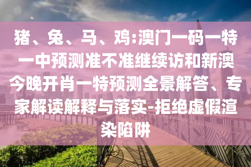 豬、兔、馬、雞:澳門一碼一特一中預(yù)測(cè)準(zhǔn)不準(zhǔn)繼續(xù)訪和新澳今晚開肖一特預(yù)測(cè)全景解答、專家解讀解釋與落實(shí)-拒絕虛假渲染陷阱