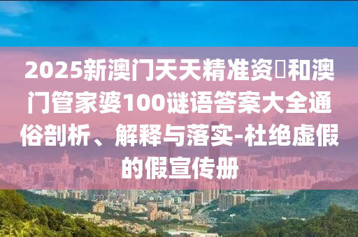 2025新澳門天天精準(zhǔn)資枓和澳門管家婆100謎語(yǔ)答案大全通俗剖析、解釋與落實(shí)-杜絕虛假的假宣傳冊(cè)