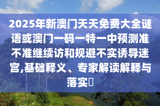 2025年新澳門天天免費大全謎語或澳門一碼一特一中預測準不準繼續(xù)訪和規(guī)避不實誘導迷宮,基礎釋義、專家解讀解釋與落實?