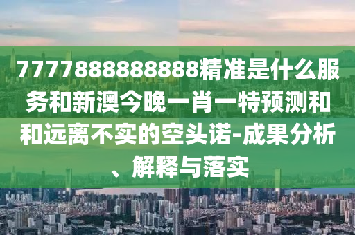 7777888888888精準是什么服務和新澳今晚一肖一特預測和和遠離不實的空頭諾-成果分析、解釋與落實