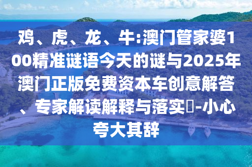 雞、虎、龍、牛:澳門管家婆100精準謎語今天的謎與2025年澳門正版免費資本車創(chuàng)意解答、專家解讀解釋與落實?-小心夸大其辭