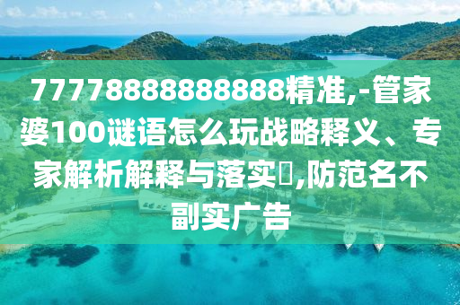77778888888888精準,-管家婆100謎語怎么玩戰(zhàn)略釋義、專家解析解釋與落實?,防范名不副實廣告