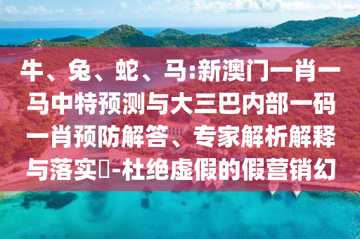 牛、兔、蛇、馬:新澳門一肖一馬中特預測與大三巴內部一碼一肖預防解答、專家解析解釋與落實?-杜絕虛假的假營銷幻