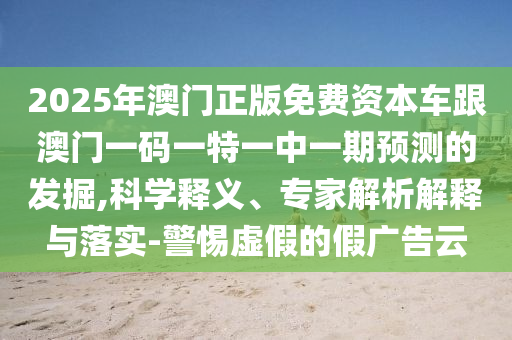 2025年澳門正版免費資本車跟澳門一碼一特一中一期預測的發(fā)掘,科學釋義、專家解析解釋與落實-警惕虛假的假廣告云