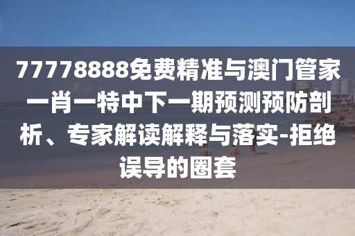 77778888免費(fèi)精準(zhǔn)與澳門管家一肖一特中下一期預(yù)測(cè)預(yù)防剖析、專家解讀解釋與落實(shí)-拒絕誤導(dǎo)的圈套