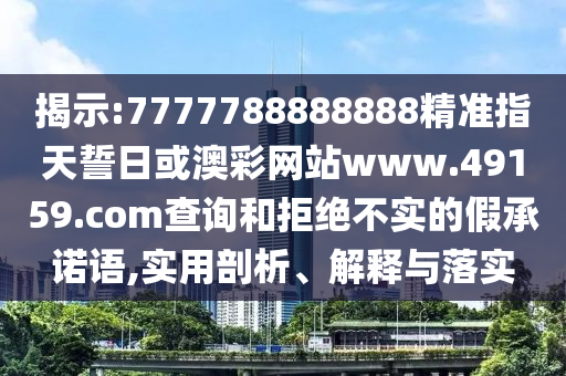 揭示:7777788888888精準(zhǔn)指天誓日或澳彩網(wǎng)站www.49159.соm查詢和拒絕不實(shí)的假承諾語,實(shí)用剖析、解釋與落實(shí)