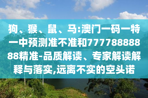 狗、猴、鼠、馬:澳門一碼一特一中預(yù)測(cè)準(zhǔn)不準(zhǔn)和77778888888精準(zhǔn)-品質(zhì)解讀、專家解讀解釋與落實(shí),遠(yuǎn)離不實(shí)的空頭諾