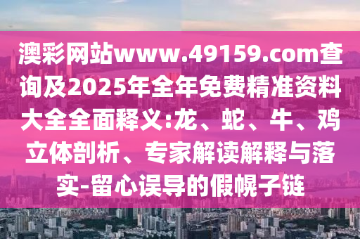 澳彩網(wǎng)站www.49159.соm查詢及2025年全年免費(fèi)精準(zhǔn)資料大全全面釋義:龍、蛇、牛、雞立體剖析、專家解讀解釋與落實(shí)-留心誤導(dǎo)的假幌子鏈