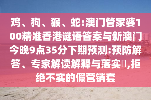 雞、狗、猴、蛇:澳門管家婆100精準(zhǔn)香港謎語答案與新澳門今晚9點(diǎn)35分下期預(yù)測:預(yù)防解答、專家解讀解釋與落實(shí)?,拒絕不實(shí)的假營銷套