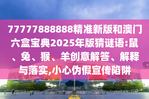 77777888888精準(zhǔn)新版和澳門六盒寶典2025年版猜謎語:鼠、兔、猴、羊創(chuàng)意解答、解釋與落實(shí),小心偽假宣傳陷阱