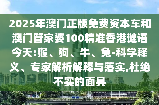 2025年澳門正版免費(fèi)資本車和澳門管家婆100精準(zhǔn)香港謎語今天:猴、狗、牛、兔-科學(xué)釋義、專家解析解釋與落實(shí),杜絕不實(shí)的面具