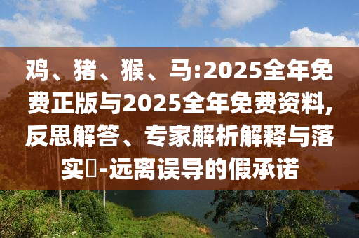 雞、豬、猴、馬:2025全年免費(fèi)正版與2025全年免費(fèi)資料,反思解答、專家解析解釋與落實(shí)?-遠(yuǎn)離誤導(dǎo)的假承諾