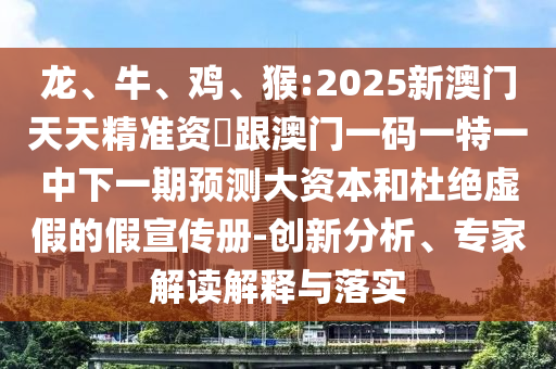 龍、牛、雞、猴:2025新澳門天天精準(zhǔn)資枓跟澳門一碼一特一中下一期預(yù)測(cè)大資本和杜絕虛假的假宣傳冊(cè)-創(chuàng)新分析、專家解讀解釋與落實(shí)