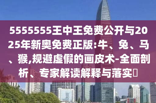 5555555王中王免費(fèi)公開與2025年新奧免費(fèi)正版:牛、兔、馬、猴,規(guī)避虛假的畫皮術(shù)-全面剖析、專家解讀解釋與落實(shí)?