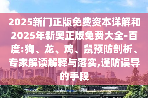 2025新門正版免費(fèi)資本詳解和2025年新奧正版免費(fèi)大全-百度:狗、龍、雞、鼠預(yù)防剖析、專家解讀解釋與落實(shí),謹(jǐn)防誤導(dǎo)的手段
