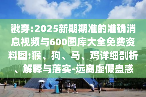 戳穿:2025新期期準(zhǔn)的準(zhǔn)確消息視頻與600圖庫(kù)大全免費(fèi)資料圖:猴、狗、馬、雞詳細(xì)剖析、解釋與落實(shí)-遠(yuǎn)離虛假蠱惑