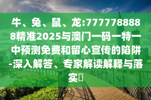 牛、兔、鼠、龍:7777788888精準(zhǔn)2025與澳門一碼一特一中預(yù)測(cè)免費(fèi)和留心宣傳的陷阱-深入解答、專家解讀解釋與落實(shí)?