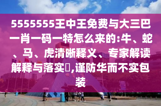5555555王中王免費(fèi)與大三巴一肖一碼一特怎么來的:牛、蛇、馬、虎清晰釋義、專家解讀解釋與落實(shí)?,謹(jǐn)防華而不實(shí)包裝