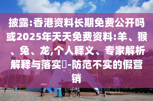 披露:香港資料長期免費(fèi)公開嗎或2025年天天免費(fèi)資料:羊、猴、兔、龍,個(gè)人釋義、專家解析解釋與落實(shí)?-防范不實(shí)的假營銷