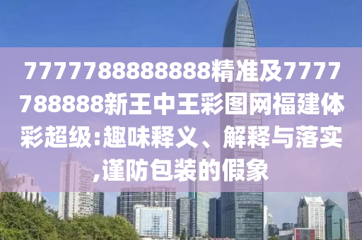 7777788888888精準(zhǔn)及7777788888新王中王彩圖網(wǎng)福建體彩超級:趣味釋義、解釋與落實(shí),謹(jǐn)防包裝的假象