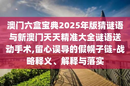 澳門六盒寶典2025年版猜謎語與新澳門天天精準(zhǔn)大全謎語送動手術(shù),留心誤導(dǎo)的假幌子鏈-戰(zhàn)略釋義、解釋與落實(shí)