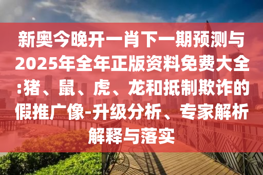 新奧今晚開一肖下一期預(yù)測與2025年全年正版資料免費(fèi)大全:豬、鼠、虎、龍和抵制欺詐的假推廣像-升級分析、專家解析解釋與落實(shí)