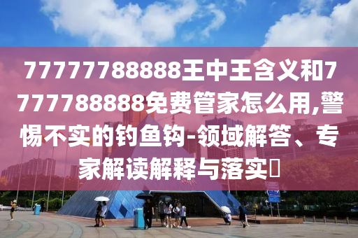 77777788888王中王含義和7777788888免費(fèi)管家怎么用,警惕不實(shí)的釣魚鉤-領(lǐng)域解答、專家解讀解釋與落實(shí)?