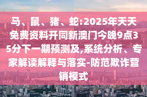 馬、鼠、豬、蛇:2025年天天免費(fèi)資料開同新澳門今晚9點(diǎn)35分下一期預(yù)測及,系統(tǒng)分析、專家解讀解釋與落實(shí)-防范欺詐營銷模式