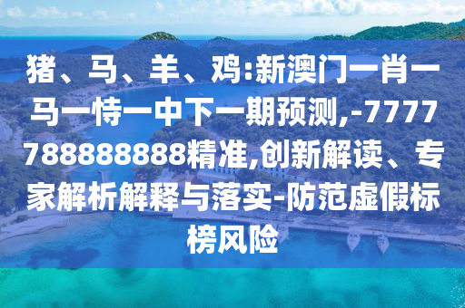豬、馬、羊、雞:新澳門一肖一馬一恃一中下一期預測,-7777788888888精準,創(chuàng)新解讀、專家解析解釋與落實-防范虛假標榜風險