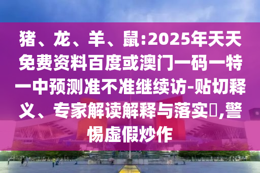 豬、龍、羊、鼠:2025年天天免費(fèi)資料百度或澳門一碼一特一中預(yù)測(cè)準(zhǔn)不準(zhǔn)繼續(xù)訪-貼切釋義、專家解讀解釋與落實(shí)?,警惕虛假炒作