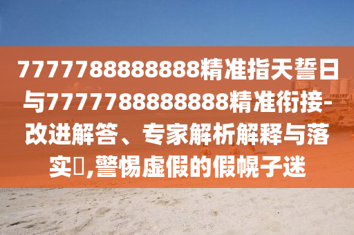 7777788888888精準(zhǔn)指天誓日與7777788888888精準(zhǔn)銜接-改進(jìn)解答、專(zhuān)家解析解釋與落實(shí)?,警惕虛假的假幌子迷