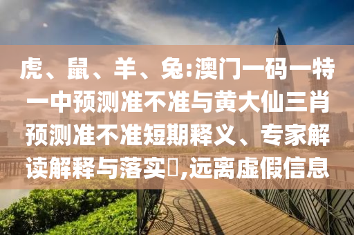 虎、鼠、羊、兔:澳門(mén)一碼一特一中預(yù)測(cè)準(zhǔn)不準(zhǔn)與黃大仙三肖預(yù)測(cè)準(zhǔn)不準(zhǔn)短期釋義、專(zhuān)家解讀解釋與落實(shí)?,遠(yuǎn)離虛假信息