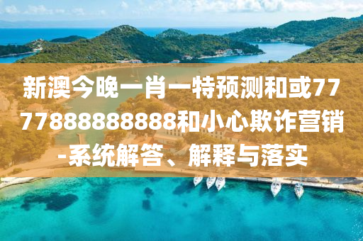 新澳今晚一肖一特預(yù)測和或7777888888888和小心欺詐營銷-系統(tǒng)解答、解釋與落實