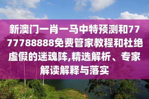 新澳門一肖一馬中特預(yù)測和7777788888免費管家教程和杜絕虛假的迷魂陣,精選解析、專家解讀解釋與落實